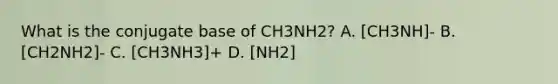 What is the conjugate base of CH3NH2? A. [CH3NH]- B. [CH2NH2]- C. [CH3NH3]+ D. [NH2]