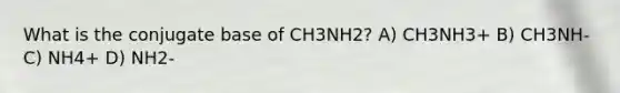 What is the conjugate base of CH3NH2? A) CH3NH3+ B) CH3NH- C) NH4+ D) NH2-