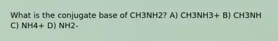 What is the conjugate base of CH3NH2? A) CH3NH3+ B) CH3NH C) NH4+ D) NH2-