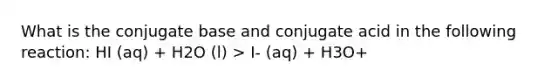 What is the conjugate base and conjugate acid in the following reaction: HI (aq) + H2O (l) > I- (aq) + H3O+