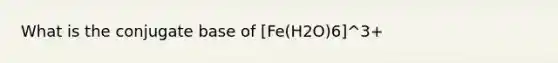 What is the conjugate base of [Fe(H2O)6]^3+