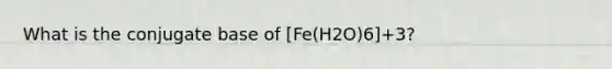 What is the conjugate base of [Fe(H2O)6]+3?