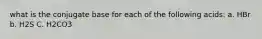 what is the conjugate base for each of the following acids: a. HBr b. H2S C. H2CO3