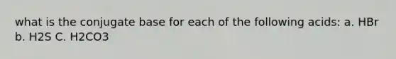 what is the conjugate base for each of the following acids: a. HBr b. H2S C. H2CO3