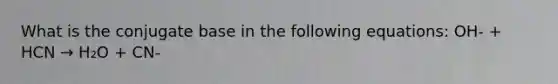 What is the conjugate base in the following equations: OH- + HCN → H₂O + CN-