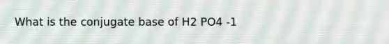 What is the conjugate base of H2 PO4 -1