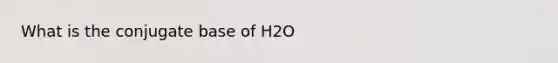 What is the conjugate base of H2O