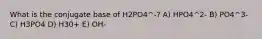 What is the conjugate base of H2PO4^-? A) HPO4^2- B) PO4^3- C) H3PO4 D) H30+ E) OH-