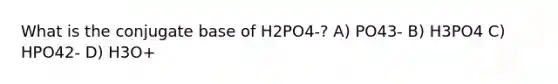 What is the conjugate base of H2PO4-? A) PO43- B) H3PO4 C) HPO42- D) H3O+