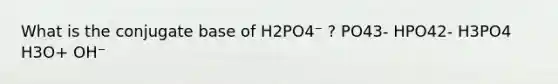 What is the conjugate base of H2PO4⁻ ? PO43- HPO42- H3PO4 H3O+ OH⁻