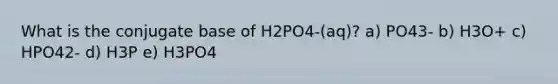 What is the conjugate base of H2PO4-(aq)? a) PO43- b) H3O+ c) HPO42- d) H3P e) H3PO4