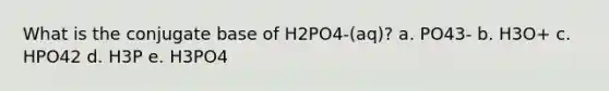 What is the conjugate base of H2PO4-(aq)? a. PO43- b. H3O+ c. HPO42 d. H3P e. H3PO4