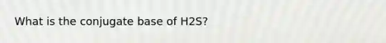 What is the conjugate base of H2S?