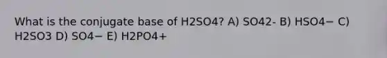 What is the conjugate base of H2SO4? A) SO42- B) HSO4− C) H2SO3 D) SO4− E) H2PO4+