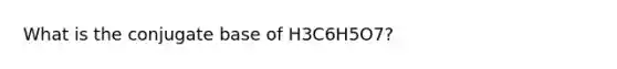 What is the conjugate base of H3C6H5O7?