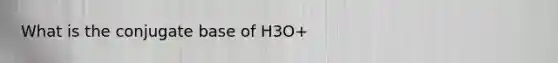 What is the conjugate base of H3O+