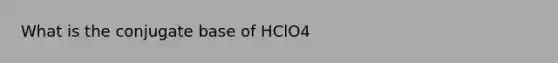 What is the conjugate base of HClO4