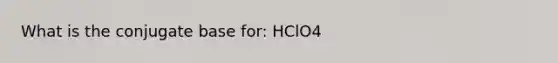 What is the conjugate base for: HClO4