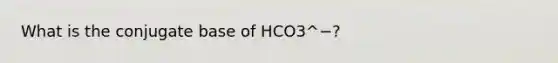 What is the conjugate base of HCO3^−?