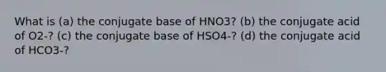 What is (a) the conjugate base of HNO3? (b) the conjugate acid of O2-? (c) the conjugate base of HSO4-? (d) the conjugate acid of HCO3-?