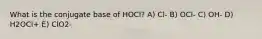 What is the conjugate base of HOCl? A) Cl- B) OCl- C) OH- D) H2OCl+ E) ClO2-