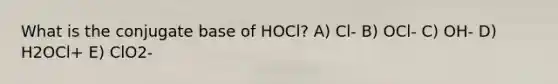 What is the conjugate base of HOCl? A) Cl- B) OCl- C) OH- D) H2OCl+ E) ClO2-