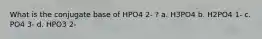 What is the conjugate base of HPO4 2- ? a. H3PO4 b. H2PO4 1- c. PO4 3- d. HPO3 2-