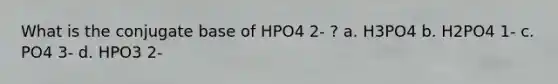 What is the conjugate base of HPO4 2- ? a. H3PO4 b. H2PO4 1- c. PO4 3- d. HPO3 2-