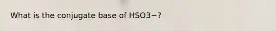 What is the conjugate base of HSO3−?