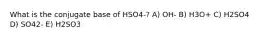 What is the conjugate base of HSO4-? A) OH- B) H3O+ C) H2SO4 D) SO42- E) H2SO3