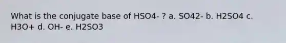 What is the conjugate base of HSO4- ? a. SO42- b. H2SO4 c. H3O+ d. OH- e. H2SO3