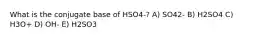 What is the conjugate base of HSO4-? A) SO42- B) H2SO4 C) H3O+ D) OH- E) H2SO3