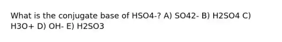 What is the conjugate base of HSO4-? A) SO42- B) H2SO4 C) H3O+ D) OH- E) H2SO3