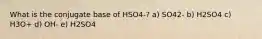 What is the conjugate base of HSO4-? a) SO42- b) H2SO4 c) H3O+ d) OH- e) H2SO4