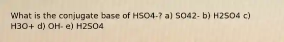 What is the conjugate base of HSO4-? a) SO42- b) H2SO4 c) H3O+ d) OH- e) H2SO4