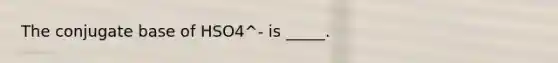 The conjugate base of HSO4^- is _____.