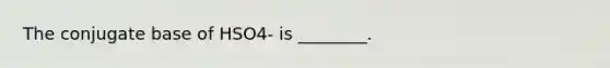 The conjugate base of HSO4- is ________.