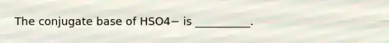 The conjugate base of HSO4− is __________.