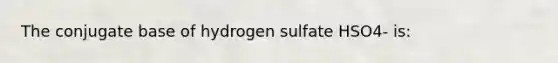 The conjugate base of hydrogen sulfate HSO4- is: