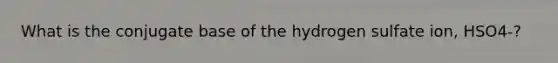 What is the conjugate base of the hydrogen sulfate ion, HSO4-?