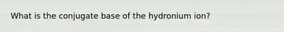 What is the conjugate base of the hydronium ion?