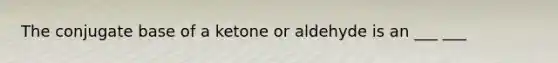 The conjugate base of a ketone or aldehyde is an ___ ___