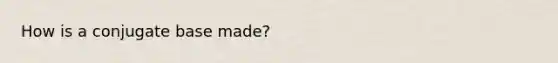How is a conjugate base made?
