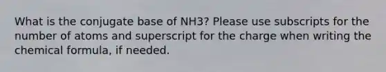 What is the conjugate base of NH3? Please use subscripts for the number of atoms and superscript for the charge when writing the chemical formula, if needed.