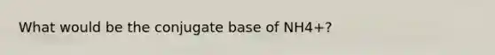 What would be the conjugate base of NH4+?