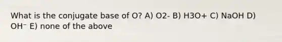 What is the conjugate base of O? A) O2- B) H3O+ C) NaOH D) OH⁻ E) none of the above