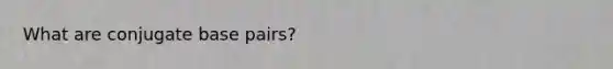 What are conjugate base pairs?