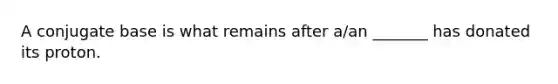 A conjugate base is what remains after a/an _______ has donated its proton.