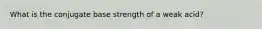 What is the conjugate base strength of a weak acid?