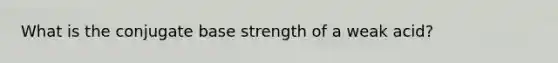 What is the conjugate base strength of a weak acid?